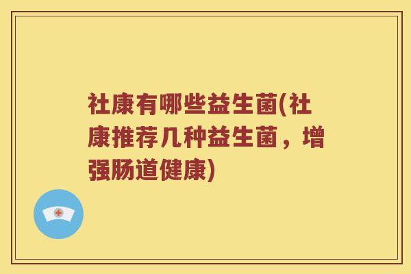 社康有哪些益生菌(社康推荐几种益生菌，增强肠道健康)