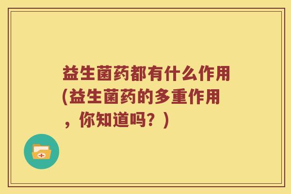 益生菌药都有什么作用(益生菌药的多重作用，你知道吗？)