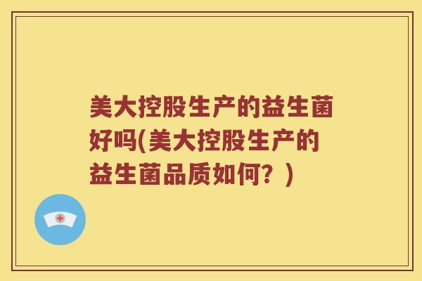 美大控股生产的益生菌好吗(美大控股生产的益生菌品质如何？)