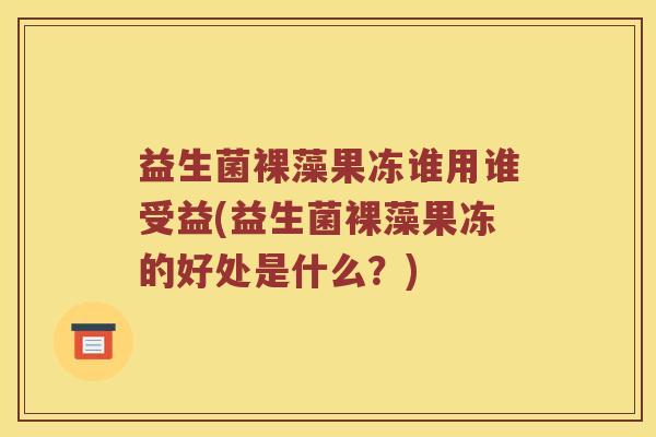 益生菌裸藻果冻谁用谁受益(益生菌裸藻果冻的好处是什么？)
