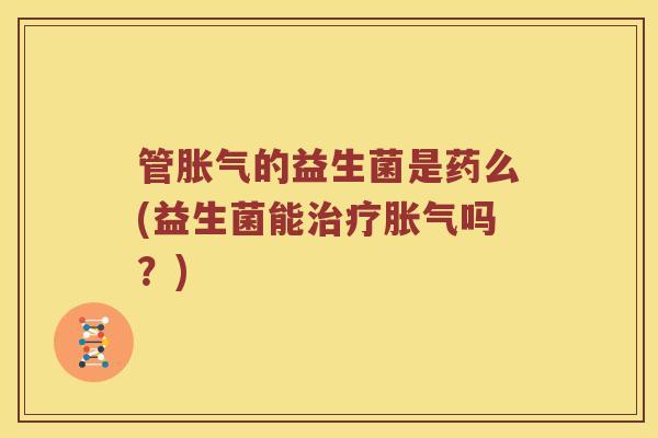 管胀气的益生菌是药么(益生菌能治疗胀气吗？)