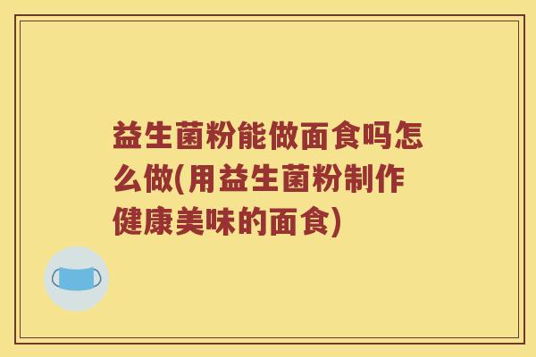 益生菌粉能做面食吗怎么做(用益生菌粉制作健康美味的面食)