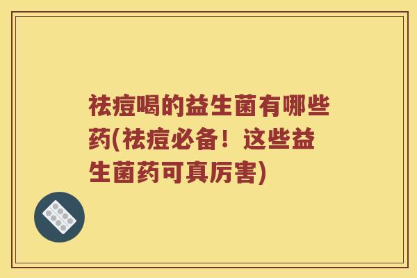 祛痘喝的益生菌有哪些药(祛痘必备！这些益生菌药可真厉害)