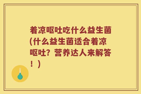 着凉呕吐吃什么益生菌(什么益生菌适合着凉呕吐？营养达人来解答！)