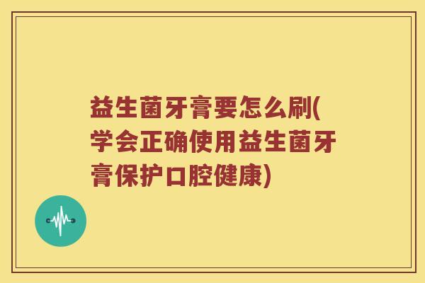 益生菌牙膏要怎么刷(学会正确使用益生菌牙膏保护口腔健康) 益生菌牙膏要怎么刷(学会正确使用益生菌牙膏保护口腔健康)