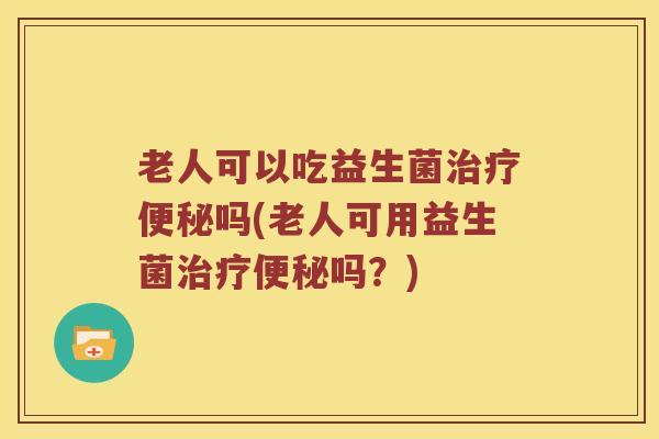 老人可以吃益生菌治疗便秘吗(老人可用益生菌治疗便秘吗？)