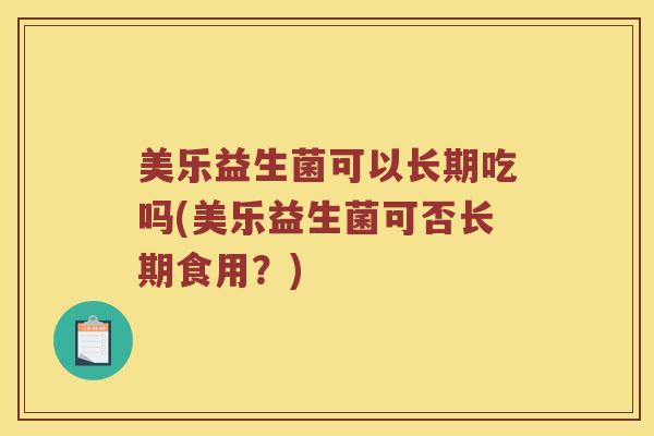 美乐益生菌可以长期吃吗(美乐益生菌可否长期食用？)