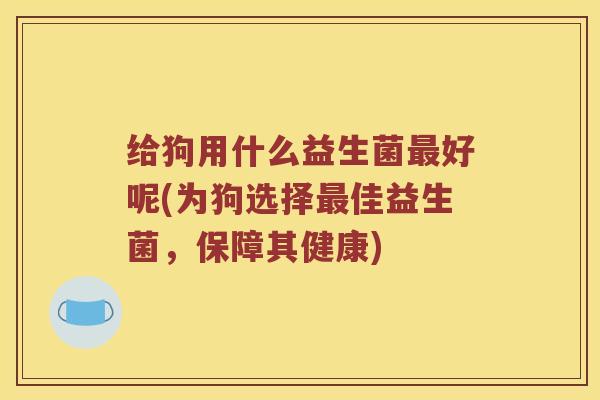给狗用什么益生菌最好呢(为狗选择最佳益生菌，保障其健康)