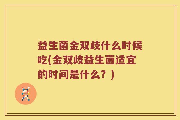 益生菌金双歧什么时候吃(金双歧益生菌适宜的时间是什么？)