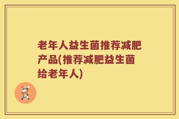 老年人益生菌推荐减肥产品(推荐减肥益生菌给老年人)