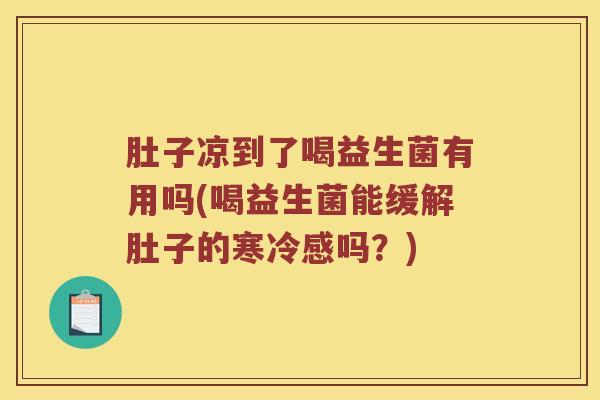 肚子凉到了喝益生菌有用吗(喝益生菌能缓解肚子的寒冷感吗？)