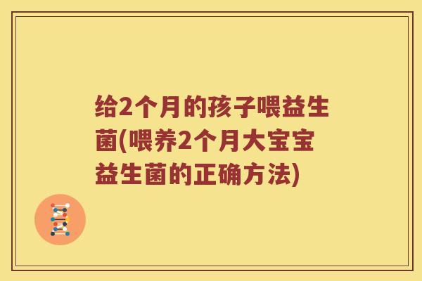 给2个月的孩子喂益生菌(喂养2个月大宝宝益生菌的正确方法)