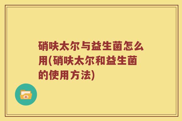 硝呋太尔与益生菌怎么用(硝呋太尔和益生菌的使用方法)
