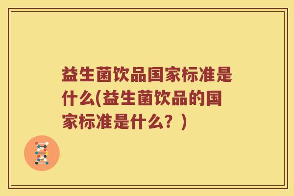 益生菌饮品国家标准是什么(益生菌饮品的国家标准是什么？)