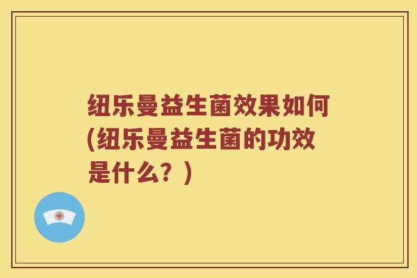 纽乐曼益生菌效果如何(纽乐曼益生菌的功效是什么？)