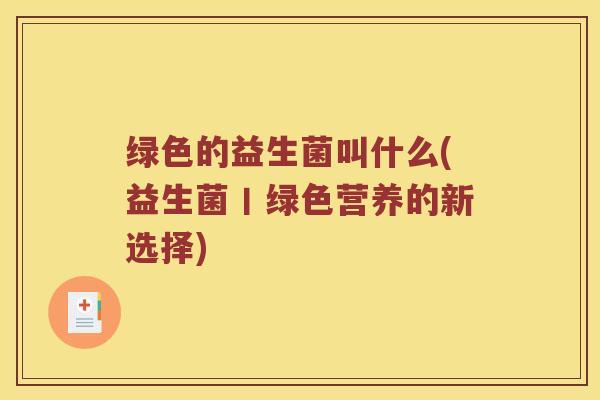 绿色的益生菌叫什么(益生菌丨绿色营养的新选择)