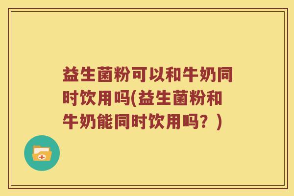 益生菌粉可以和牛奶同时饮用吗(益生菌粉和牛奶能同时饮用吗？)