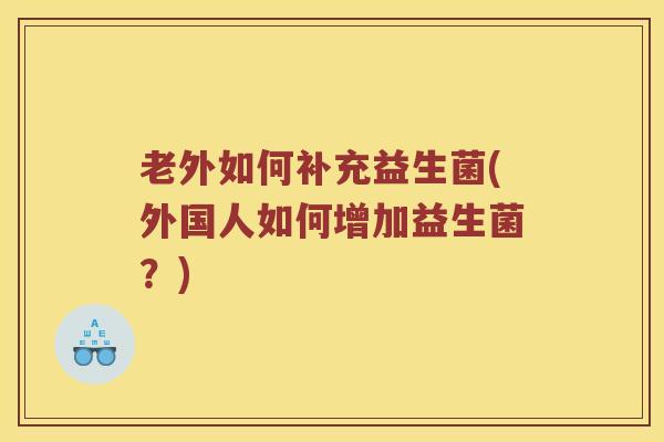 老外如何补充益生菌(外国人如何增加益生菌？)