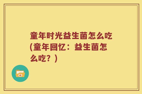 童年时光益生菌怎么吃(童年回忆:益生菌怎么吃?) 童年时光益生菌怎么吃(童年回忆:益生菌怎么吃?)