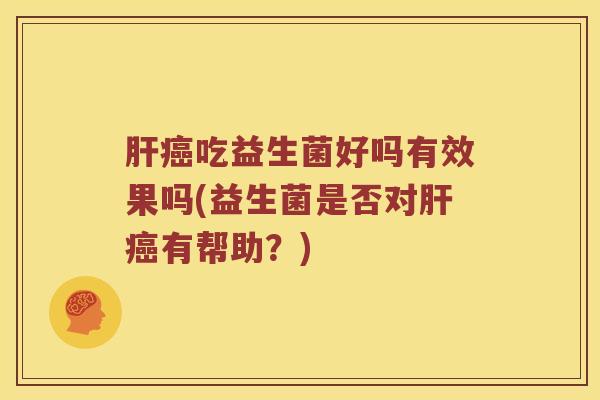 吃益生菌好吗有效果吗(益生菌是否对有帮助?) 吃益生菌好吗有效果吗(益生菌是否对有帮助?)