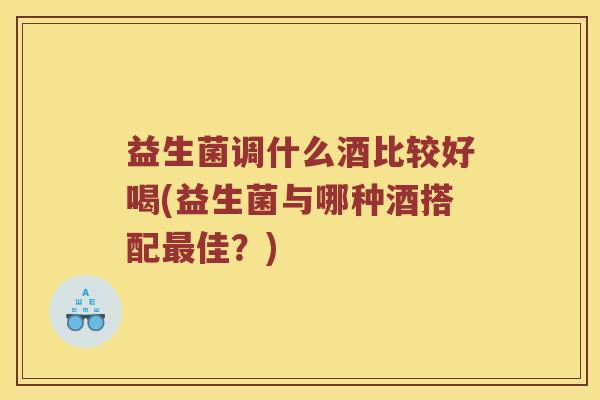 益生菌调什么酒比较好喝(益生菌与哪种酒搭配最佳？)