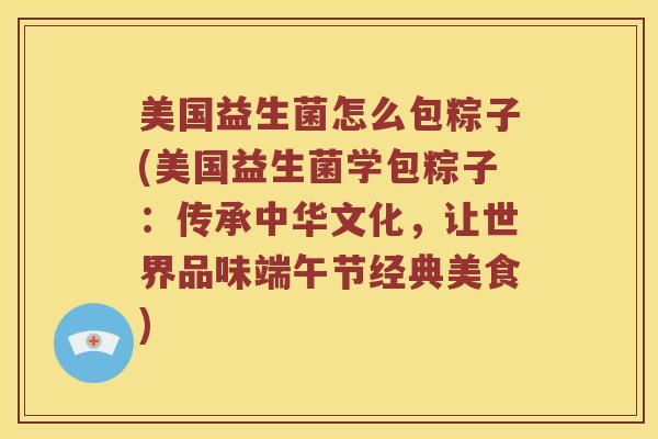 美国益生菌怎么包粽子(美国益生菌学包粽子：传承中华文化，让世界品味端午节经典美食)