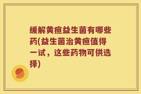 缓解黄疸益生菌有哪些药(益生菌治黄疸值得一试，这些药物可供选择)