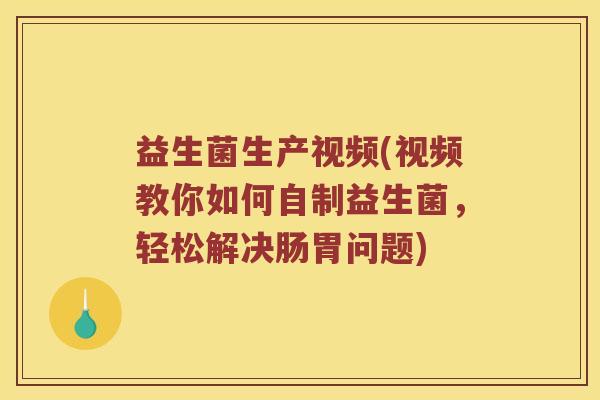 益生菌生产视频(视频教你如何自制益生菌,轻松解决肠胃问题) 益生菌生产视频(视频教你如何自制益生菌,轻松解决肠胃问题)