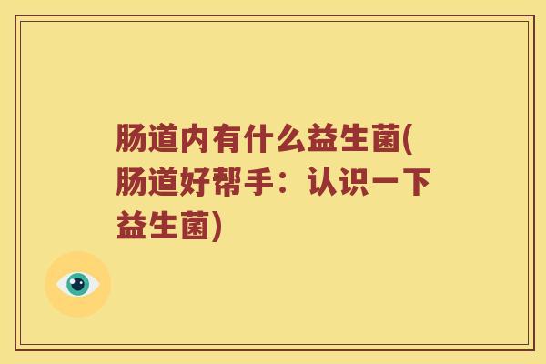肠道内有什么益生菌(肠道好帮手:认识一下益生菌) 肠道内有什么益生菌(肠道好帮手:认识一下益生菌)