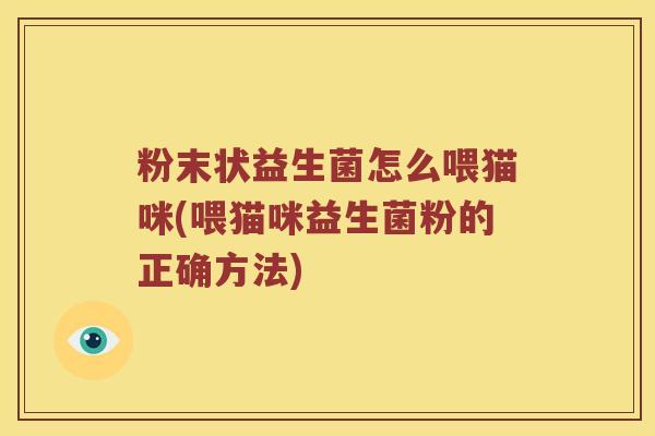 粉末状益生菌怎么喂猫咪(喂猫咪益生菌粉的正确方法)