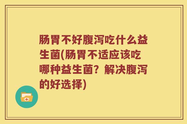 肠胃不好腹泻吃什么益生菌(肠胃不适应该吃哪种益生菌？解决腹泻的好选择)