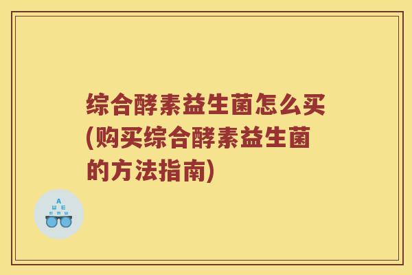 综合酵素益生菌怎么买(购买综合酵素益生菌的方法指南) 综合酵素益生菌怎么买(购买综合酵素益生菌的方法指南)