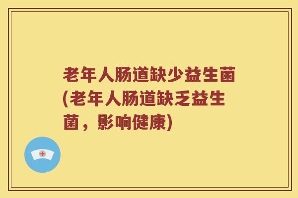 老年人肠道缺少益生菌(老年人肠道缺乏益生菌，影响健康)