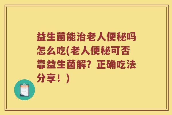 益生菌能治老人便秘吗怎么吃(老人便秘可否靠益生菌解？正确吃法分享！)