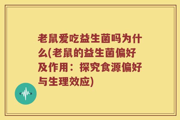 老鼠爱吃益生菌吗为什么(老鼠的益生菌偏好及作用：探究食源偏好与生理效应)