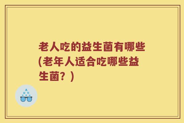 老人吃的益生菌有哪些(老年人适合吃哪些益生菌？)