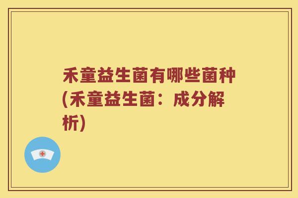 禾童益生菌有哪些菌种(禾童益生菌：成分解析)