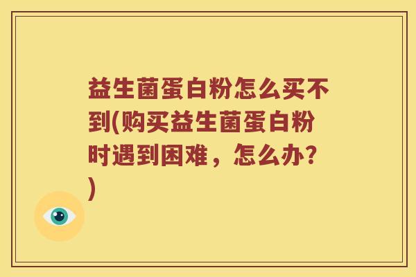 益生菌蛋白粉怎么买不到(购买益生菌蛋白粉时遇到困难，怎么办？)