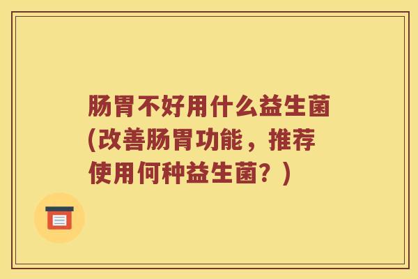 肠胃不好用什么益生菌(改善肠胃功能，推荐使用何种益生菌？)
