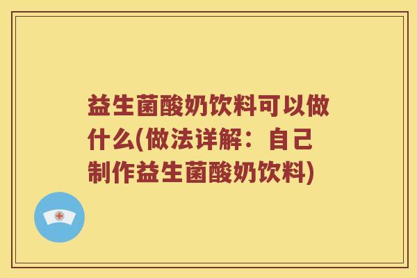 益生菌酸奶饮料可以做什么(做法详解：自己制作益生菌酸奶饮料)
