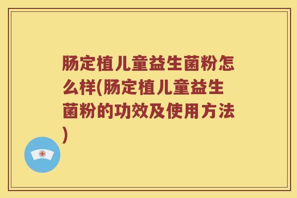 肠定植儿童益生菌粉怎么样(肠定植儿童益生菌粉的功效及使用方法)