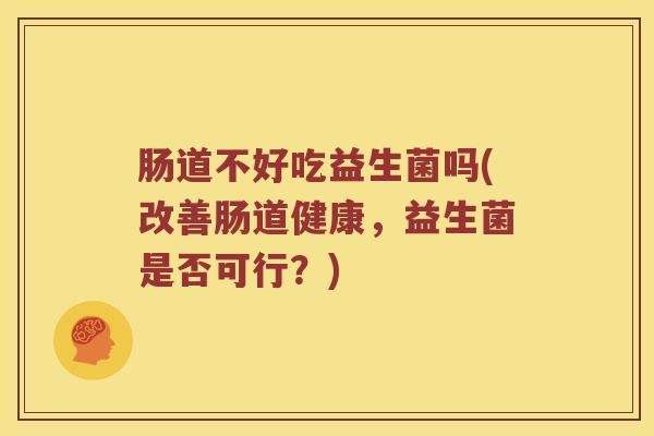 肠道不好吃益生菌吗(改善肠道健康，益生菌是否可行？)