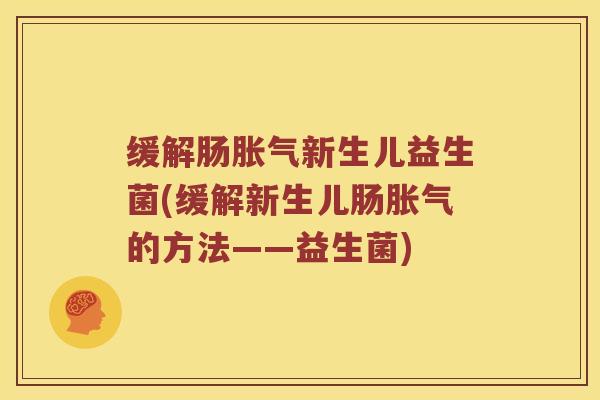 缓解肠胀气新生儿益生菌(缓解新生儿肠胀气的方法——益生菌)