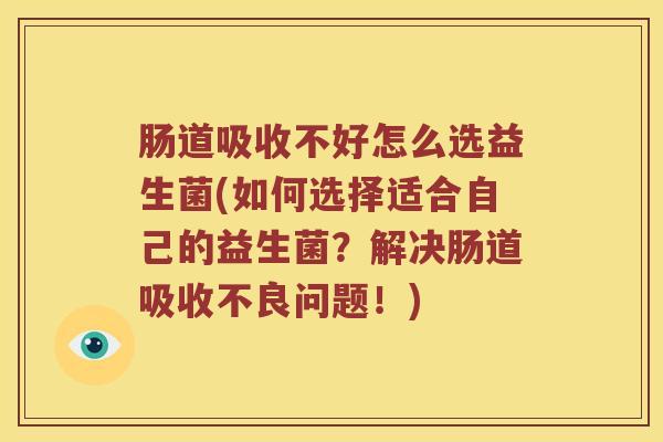肠道吸收不好怎么选益生菌(如何选择适合自己的益生菌？解决肠道吸收不良问题！)