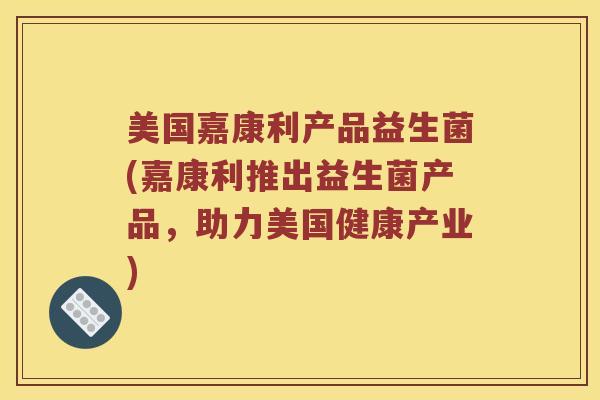美国嘉康利产品益生菌(嘉康利推出益生菌产品，助力美国健康产业)