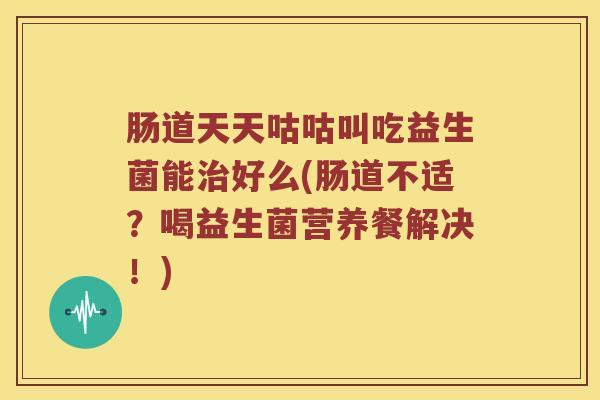肠道天天咕咕叫吃益生菌能治好么(肠道不适？喝益生菌营养餐解决！)