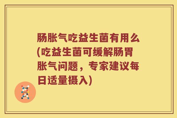 肠胀气吃益生菌有用么(吃益生菌可缓解肠胃胀气问题，专家建议每日适量摄入)