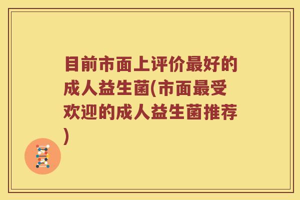 目前市面上评价最好的成人益生菌(市面最受欢迎的成人益生菌推荐)