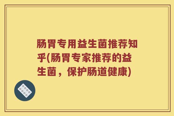 肠胃专用益生菌推荐知乎(肠胃专家推荐的益生菌，保护肠道健康)