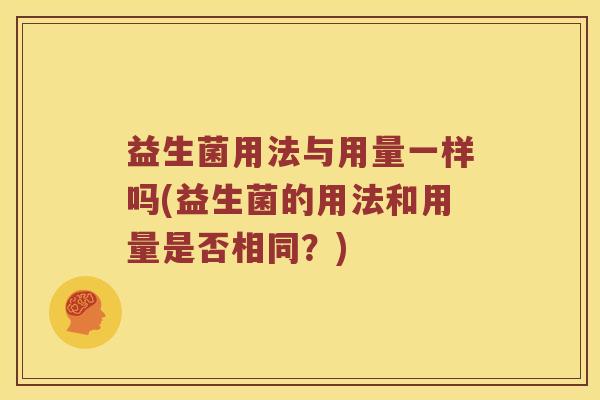 益生菌用法与用量一样吗(益生菌的用法和用量是否相同？)